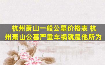 杭州萧山一般公墓价格表 杭州萧山公墓严重车祸就是他所为